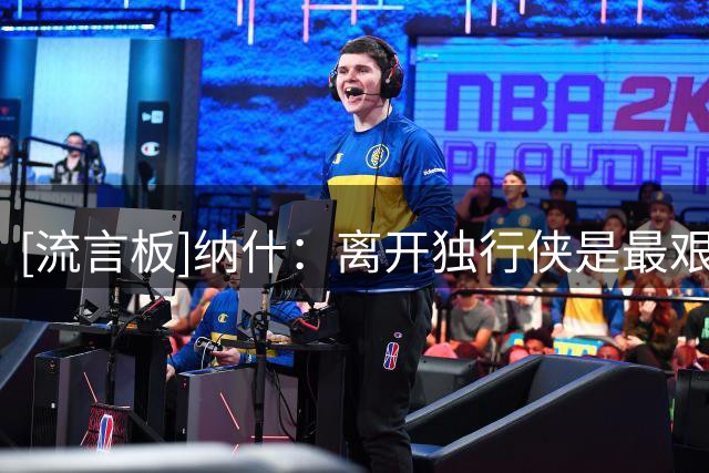 [流言板]纳什：离开独行侠是最艰难的决定，原本想和德克终老达拉斯